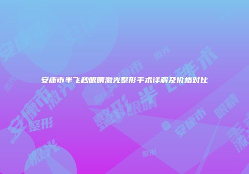 安康市半飞秒眼睛激光整形手术详解及价格对比