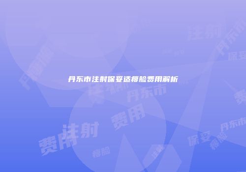 丹东市注射保妥适瘦脸费用解析