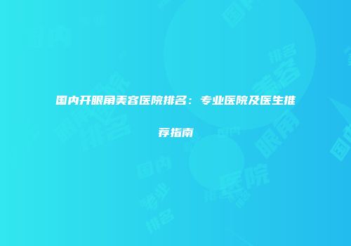 国内开眼角美容医院排名：专业医院及医生推荐指南