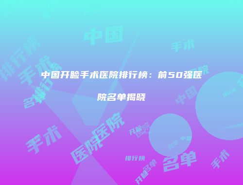 中国开睑手术医院排行榜：前50强医院名单揭晓