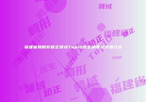 福建省鼻畸形矫正领域Top10医生榜单及详细介绍