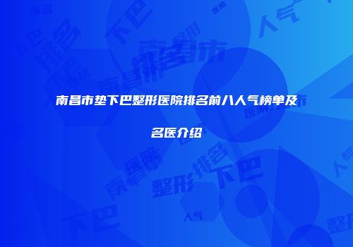 南昌市垫下巴整形医院排名前八人气榜单及名医介绍