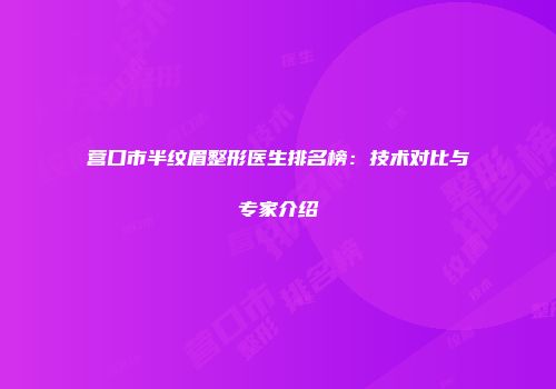 营口市半纹眉整形医生排名榜：技术对比与专家介绍