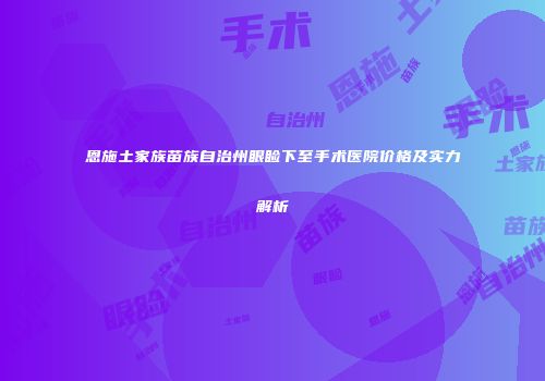 恩施土家族苗族自治州眼睑下至手术医院价格及实力解析