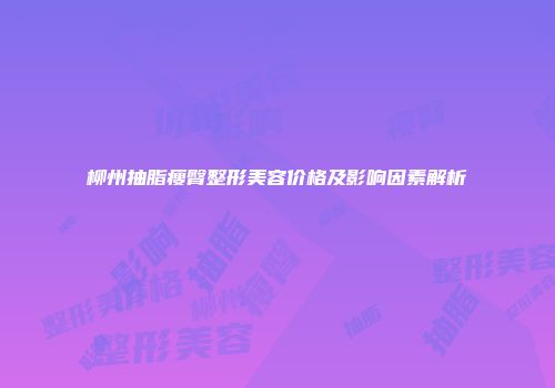 柳州抽脂瘦臀整形美容价格及影响因素解析