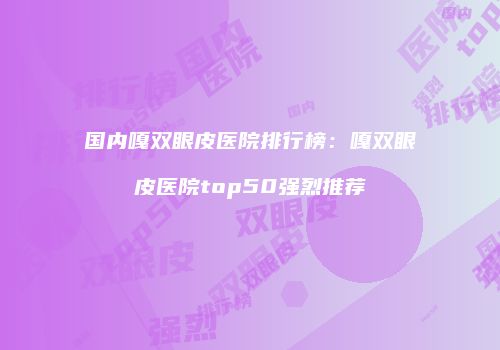 国内嘎双眼皮医院排行榜：嘎双眼皮医院top50强烈推荐