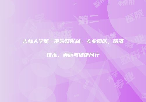吉林大学第二医院整形科:专业团队,精湛技术,美丽与健康同行