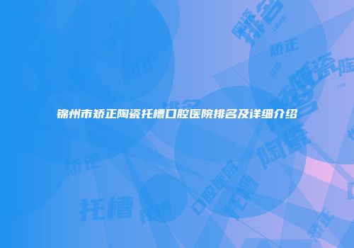 锦州市矫正陶瓷托槽口腔医院排名及详细介绍