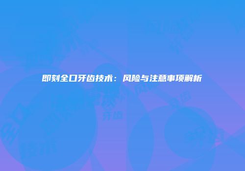 即刻全口牙齿技术：风险与注意事项解析