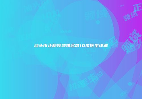 汕头市正畸领域排名前10位医生详解