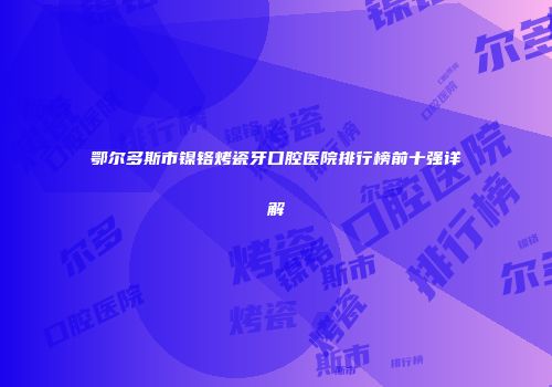 鄂尔多斯市镍铬烤瓷牙口腔医院排行榜前十强详解