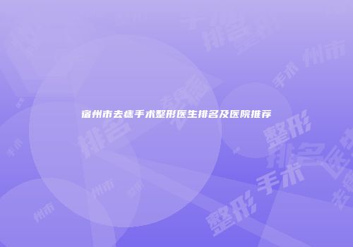 宿州市去痣手术整形医生排名及医院推荐