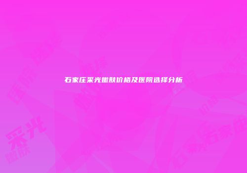 石家庄采光嫩肤价格及医院选择分析