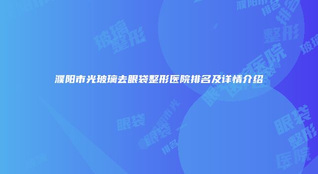 濮阳市光玻璃去眼袋整形医院排名及详情介绍