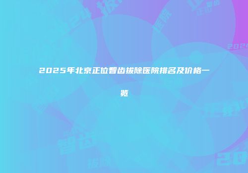 2025年北京正位智齿拔除医院排名及价格一览