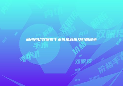 郑州内切双眼皮手术价格解析及影响因素