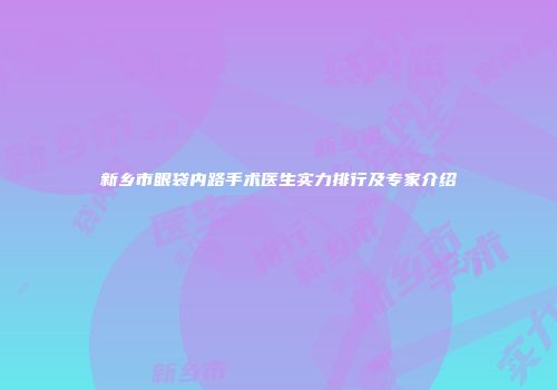 新乡市眼袋内路手术医生实力排行及专家介绍