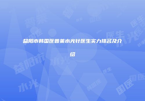 益阳市韩国医普莱水光针医生实力排名及介绍