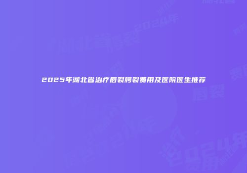 2025年湖北省治疗唇裂腭裂费用及医院医生推荐