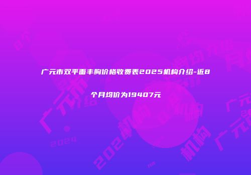 广元市双平面丰胸价格收费表2025机构介绍-近8个月均价为19407元