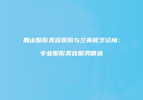 眉山整形美容医院与兰英熙芝诊所：专业整形美容服务精选