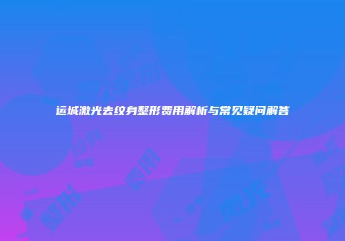 运城激光去纹身整形费用解析与常见疑问解答