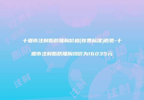 十堰市注射脂肪隆胸价格(收费标准)概览-十堰市注射脂肪隆胸均价为16035元