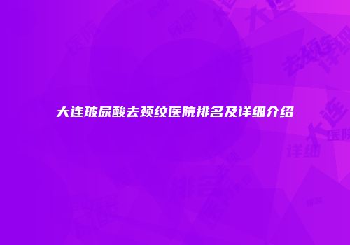 大连玻尿酸去颈纹医院排名及详细介绍
