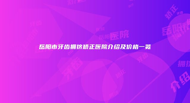 岳阳市牙齿拥挤矫正医院介绍及价格一览