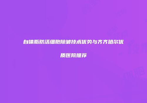 自体脂肪活细胞除皱技术优势与齐齐哈尔优质医院推荐