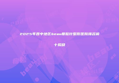 2025年晋中地区beau瘦脸针整形医院排名前十揭晓