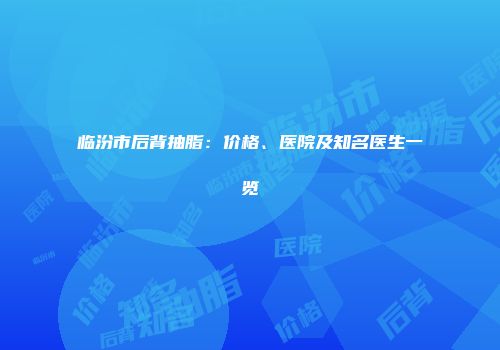 临汾市后背抽脂：价格、医院及知名医生一览
