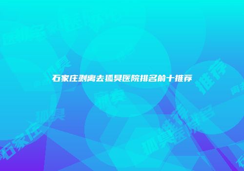 石家庄剥离去狐臭医院排名前十推荐