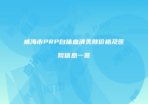 威海市PRP自体血清美肤价格及医院信息一览