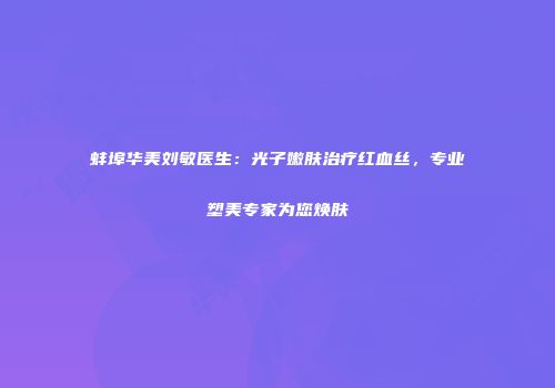 蚌埠华美刘敏医生：光子嫩肤治疗红血丝，专业塑美专家为您焕肤