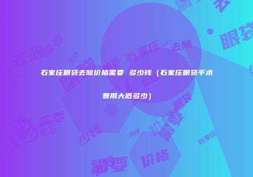 石家庄眼袋去除价格需要 多少钱(石家庄眼袋手术费用大概多少)