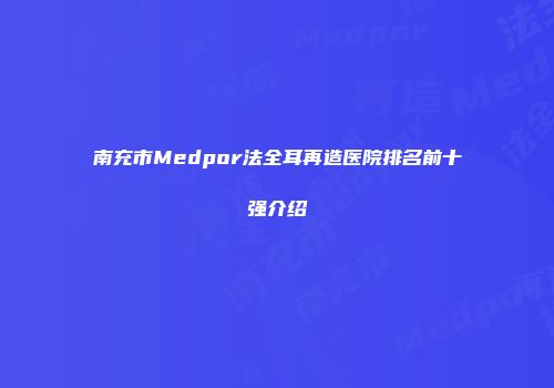 南充市Medpor法全耳再造医院排名前十强介绍