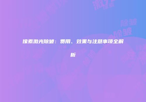 像素激光除皱：费用、效果与注意事项全解析