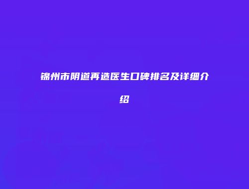 锦州市阴道再造医生口碑排名及详细介绍