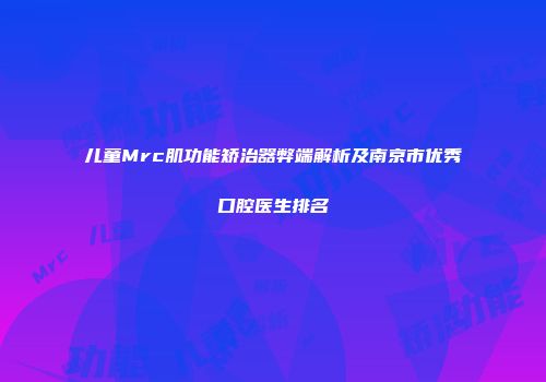 儿童Mrc肌功能矫治器弊端解析及南京市优秀口腔医生排名