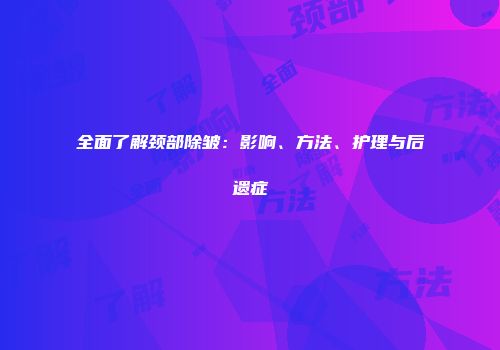 全面了解颈部除皱：影响、方法、护理与后遗症