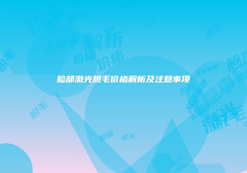 脸部激光脱毛价格解析及注意事项