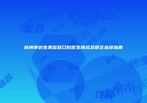 杭州市仿生美容冠口腔医生排名及矫正选择指南
