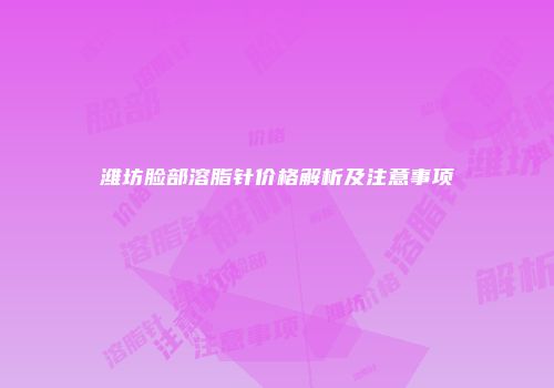 潍坊脸部溶脂针价格解析及注意事项