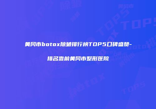 黄冈市botox除皱排行榜TOP5口碑盛赞-排名靠前黄冈市整形医院