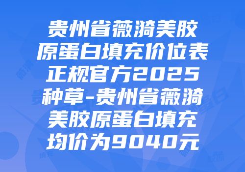 贵州省薇漪美胶原蛋白填充价位表正规官方2025种草-贵州省薇漪美胶原蛋白填充均价为9040元