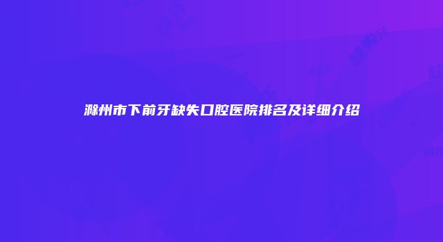 滁州市下前牙缺失口腔医院排名及详细介绍