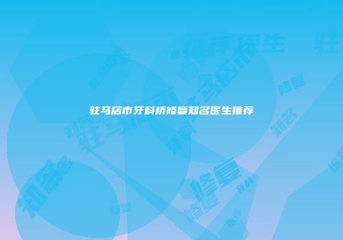 驻马店市牙科桥修复知名医生推荐