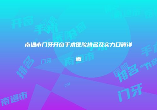 南通市门牙开窗手术医院排名及实力口碑详解