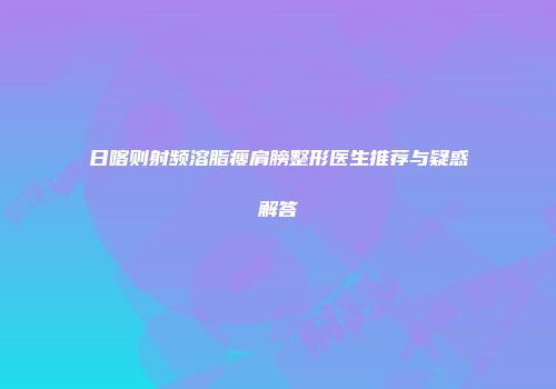 日喀则射频溶脂瘦肩膀整形医生推荐与疑惑解答